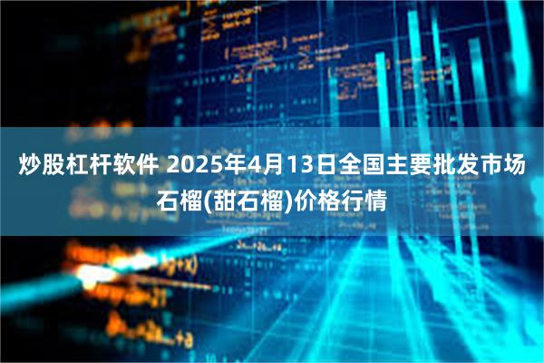 炒股杠杆软件 2025年4月13日全国主要批发市场石榴(甜石榴)价格行情