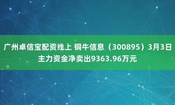 广州卓信宝配资线上 铜牛信息（300895）3月3日主力资金净卖出9363.96万元
