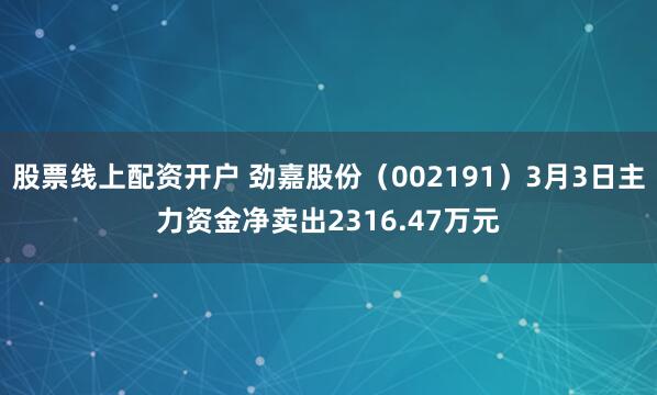 股票线上配资开户 劲嘉股份（002191）3月3日主力资金净卖出2316.47万元
