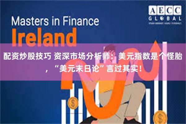 配资炒股技巧 资深市场分析师：美元指数是个怪胎，“美元末日论”言过其实！