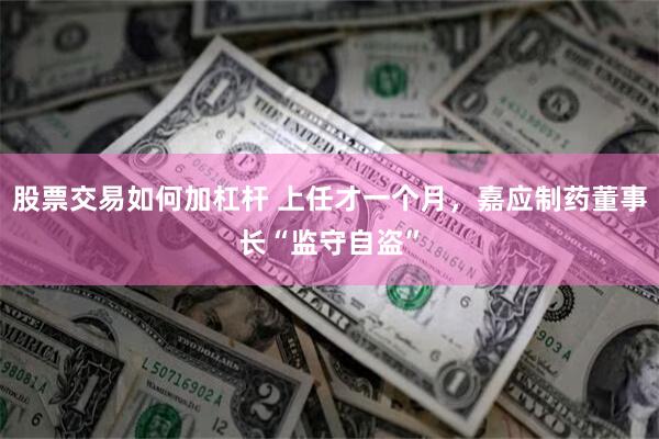 股票交易如何加杠杆 上任才一个月，嘉应制药董事长“监守自盗”