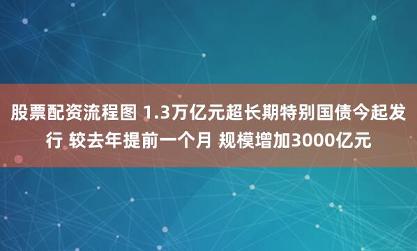 股票配资流程图 1.3万亿元超长期特别国债今起发行 较去年提前一个月 规模增加3000亿元