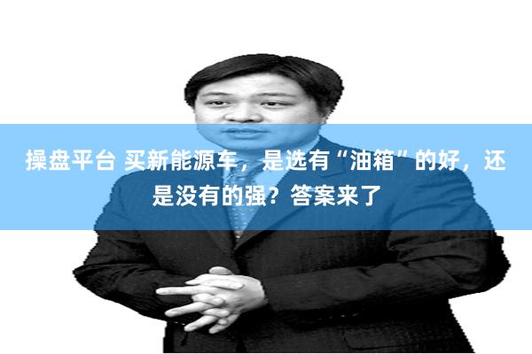 操盘平台 买新能源车，是选有“油箱”的好，还是没有的强？答案来了