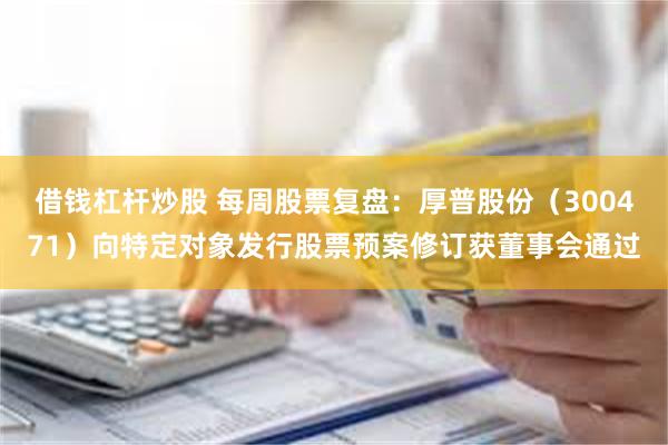 借钱杠杆炒股 每周股票复盘：厚普股份（300471）向特定对象发行股票预案修订获董事会通过