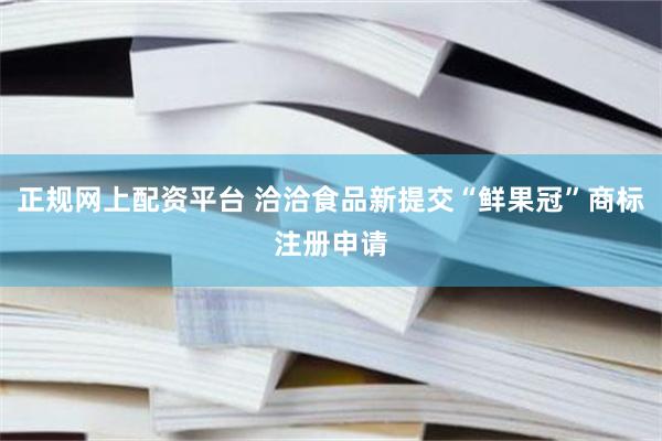 正规网上配资平台 洽洽食品新提交“鲜果冠”商标注册申请