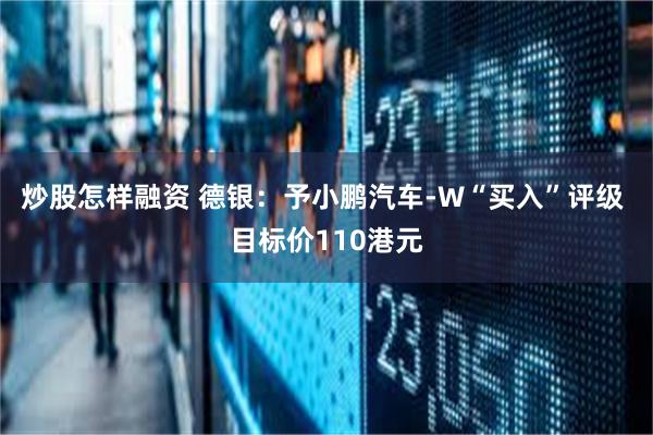 炒股怎样融资 德银：予小鹏汽车-W“买入”评级 目标价110港元