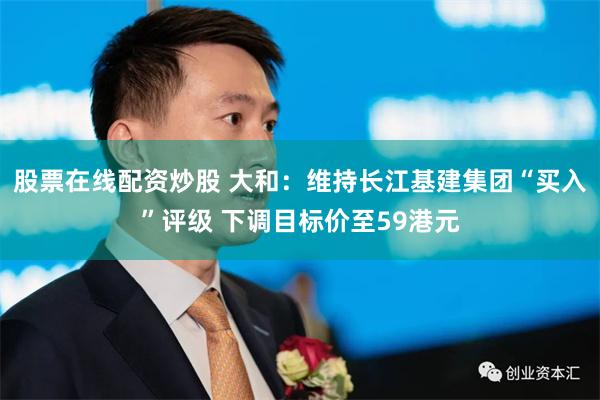 股票在线配资炒股 大和：维持长江基建集团“买入”评级 下调目标价至59港元