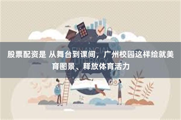 股票配资是 从舞台到课间，广州校园这样绘就美育图景、释放体育活力