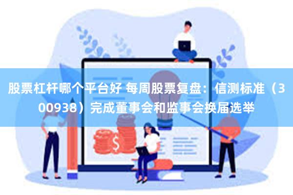股票杠杆哪个平台好 每周股票复盘：信测标准（300938）完成董事会和监事会换届选举