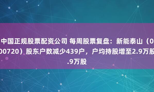 中国正规股票配资公司 每周股票复盘：新能泰山（000720）股东户数减少439户，户均持股增至2.9万股