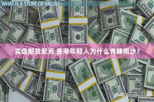 实盘期货配资 香港年轻人为什么青睐南沙？