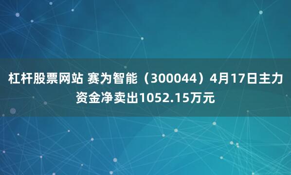 杠杆股票网站 赛为智能（300044）4月17日主力资金净卖出1052.15万元