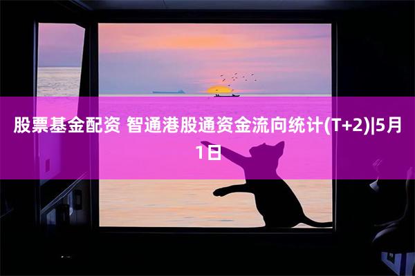 股票基金配资 智通港股通资金流向统计(T+2)|5月1日