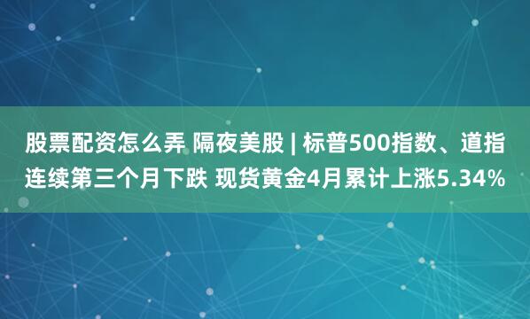 股票配资怎么弄 隔夜美股 | 标普500指数、道指连续第三个月下跌 现货黄金4月累计上涨5.34%