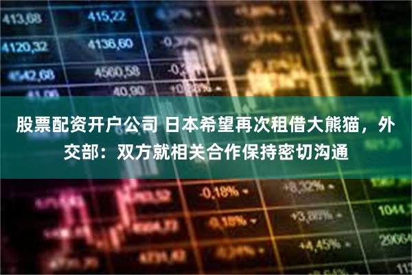 股票配资开户公司 日本希望再次租借大熊猫，外交部：双方就相关合作保持密切沟通