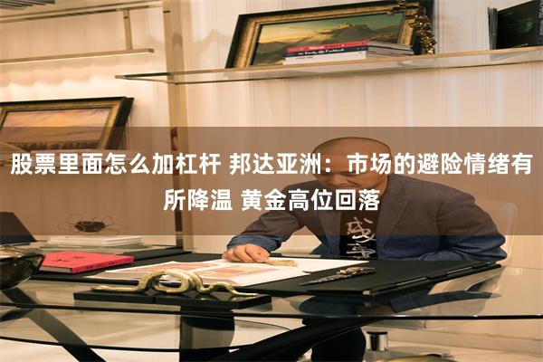 股票里面怎么加杠杆 邦达亚洲：市场的避险情绪有所降温 黄金高位回落