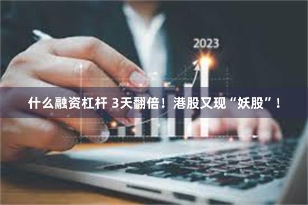 什么融资杠杆 3天翻倍！港股又现“妖股”！