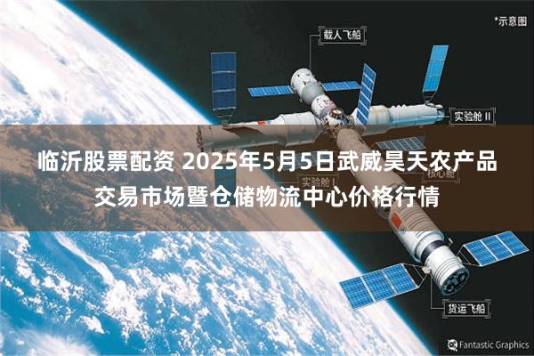 临沂股票配资 2025年5月5日武威昊天农产品交易市场暨仓储物流中心价格行情