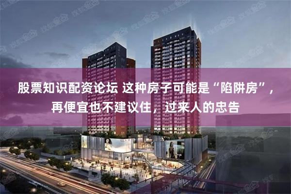 股票知识配资论坛 这种房子可能是“陷阱房”，再便宜也不建议住，过来人的忠告