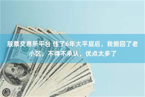 股票交易所平台 住了6年大平层后，我搬回了老小区，不得不承认，优点太多了
