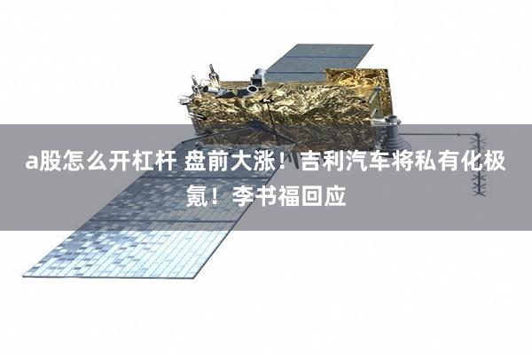 a股怎么开杠杆 盘前大涨！吉利汽车将私有化极氪！李书福回应