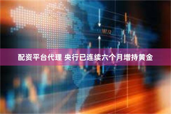 配资平台代理 央行已连续六个月增持黄金