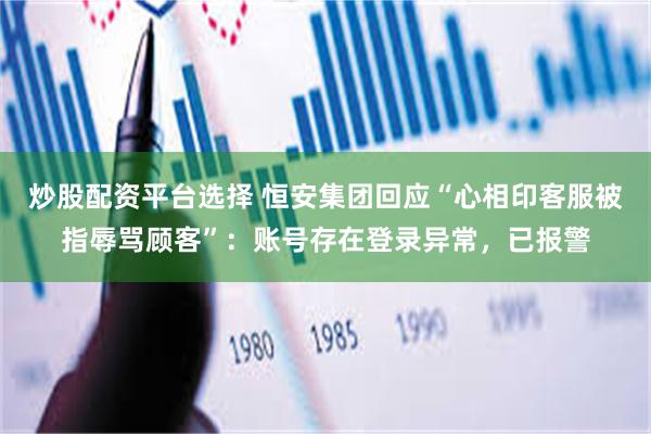 炒股配资平台选择 恒安集团回应“心相印客服被指辱骂顾客”：账号存在登录异常，已报警