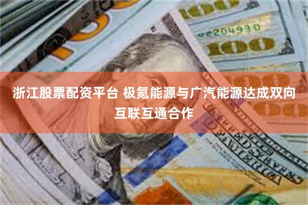 浙江股票配资平台 极氪能源与广汽能源达成双向互联互通合作
