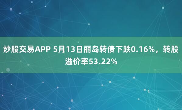 炒股交易APP 5月13日丽岛转债下跌0.16%，转股溢价率53.22%