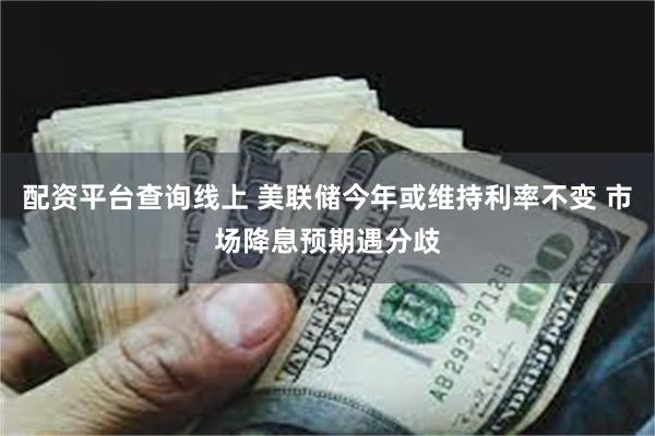 配资平台查询线上 美联储今年或维持利率不变 市场降息预期遇分歧