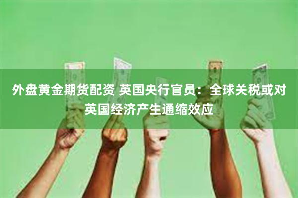 外盘黄金期货配资 英国央行官员：全球关税或对英国经济产生通缩效应
