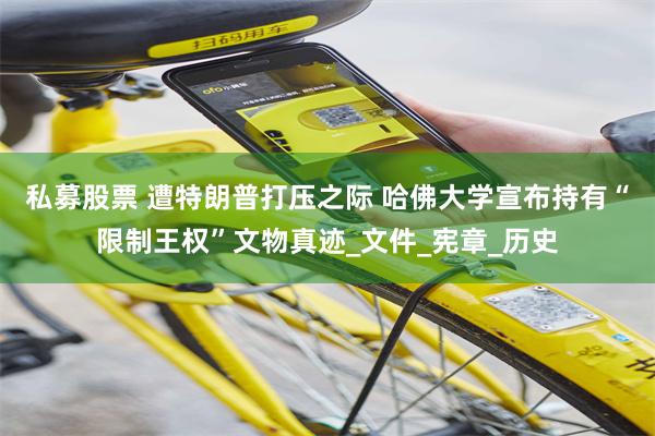 私募股票 遭特朗普打压之际 哈佛大学宣布持有“限制王权”文物真迹_文件_宪章_历史