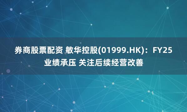 券商股票配资 敏华控股(01999.HK)：FY25业绩承压 关注后续经营改善