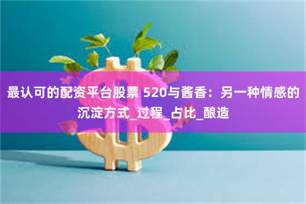 最认可的配资平台股票 520与酱香：另一种情感的沉淀方式_过程_占比_酿造