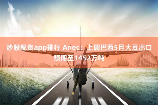 炒股配资app排行 Anec：上调巴西5月大豆出口预期至1452万吨