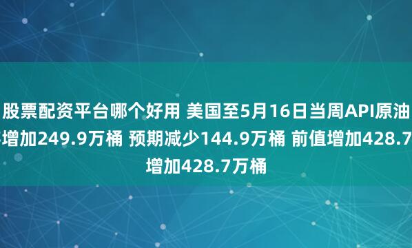 股票配资平台哪个好用 美国至5月16日当周API原油库存增加249.9万桶 预期减少144.9万桶 前值增加428.7万桶