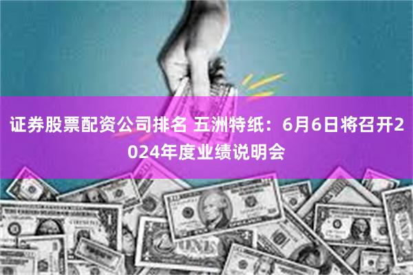 证券股票配资公司排名 五洲特纸：6月6日将召开2024年度业绩说明会