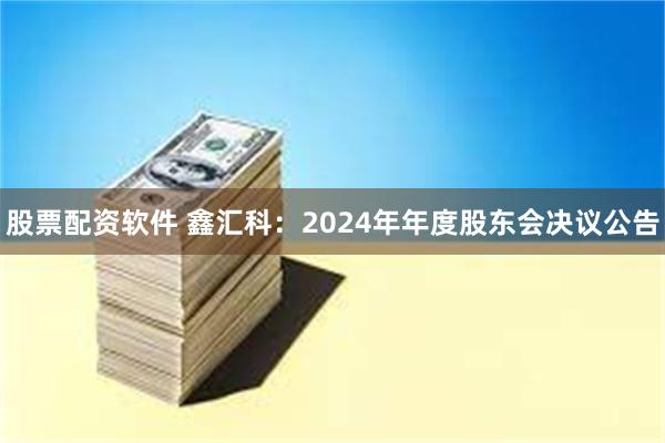 股票配资软件 鑫汇科：2024年年度股东会决议公告