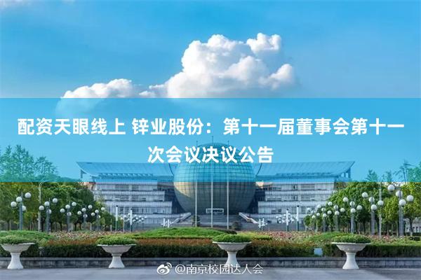 配资天眼线上 锌业股份：第十一届董事会第十一次会议决议公告