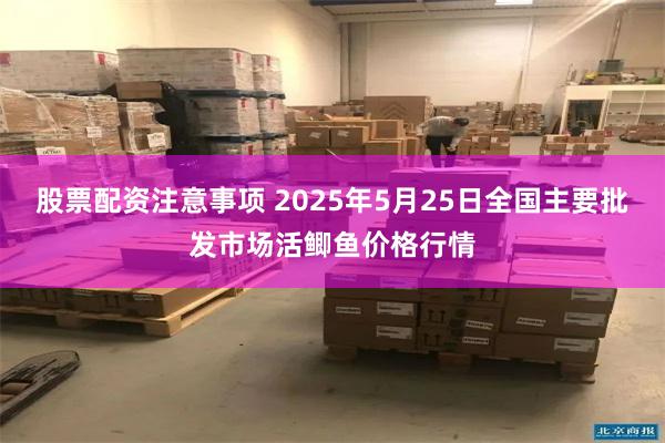 股票配资注意事项 2025年5月25日全国主要批发市场活鲫鱼价格行情