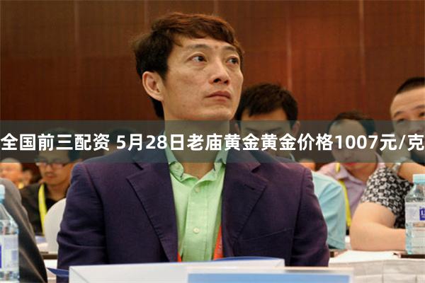 全国前三配资 5月28日老庙黄金黄金价格1007元/克