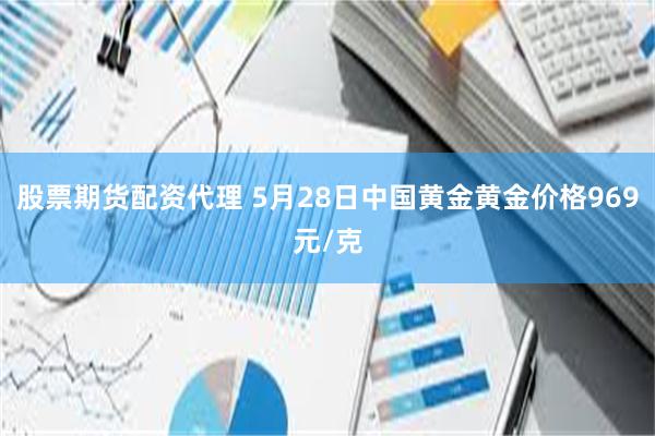 股票期货配资代理 5月28日中国黄金黄金价格969元/克