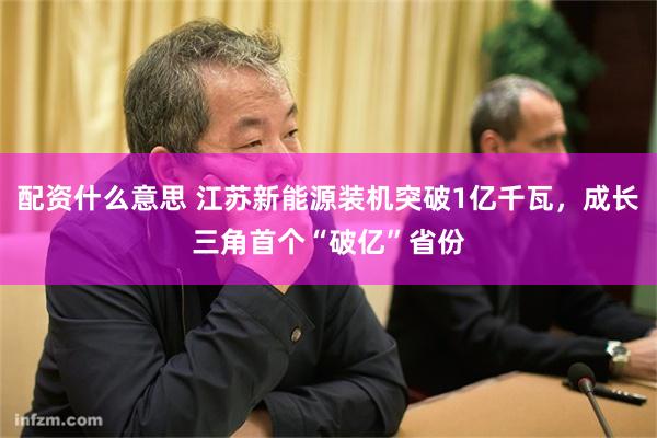 配资什么意思 江苏新能源装机突破1亿千瓦，成长三角首个“破亿”省份