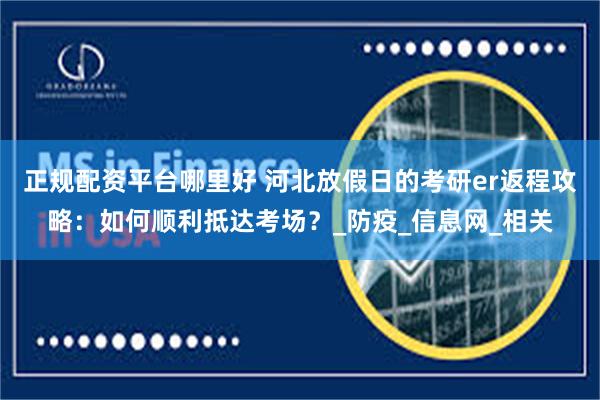 正规配资平台哪里好 河北放假日的考研er返程攻略：如何顺利抵达考场？_防疫_信息网_相关