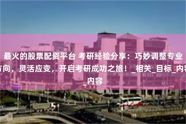 最火的股票配资平台 考研经验分享：巧妙调整专业方向，灵活应变，开启考研成功之旅！_相关_目标_内容