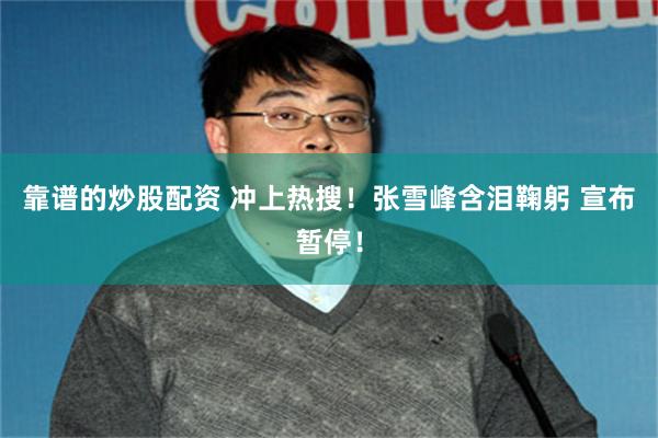 靠谱的炒股配资 冲上热搜！张雪峰含泪鞠躬 宣布暂停！