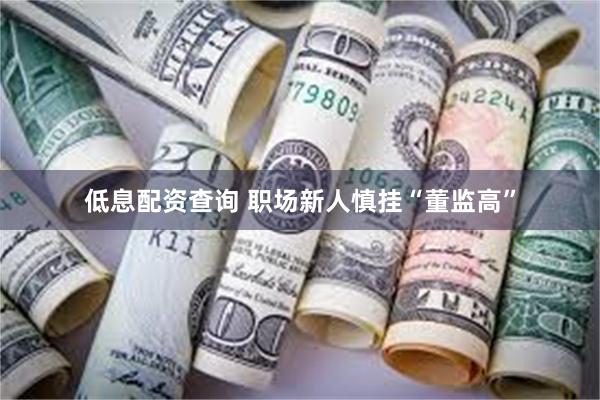 低息配资查询 职场新人慎挂“董监高”