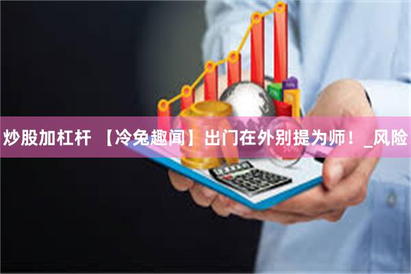 炒股加杠杆 【冷兔趣闻】出门在外别提为师！_风险