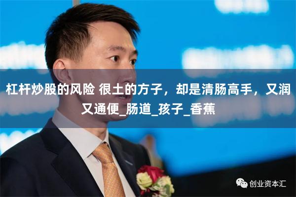 杠杆炒股的风险 很土的方子，却是清肠高手，又润又通便_肠道_孩子_香蕉