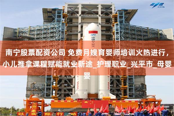 南宁股票配资公司 免费月嫂育婴师培训火热进行，小儿推拿课程赋能就业新途_护理职业_兴平市_母婴